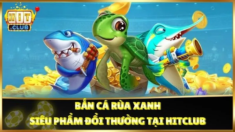 Bắn Cá Rùa Xanh🎮Siêu Phẩm Đổi Thưởng Tại HitClub