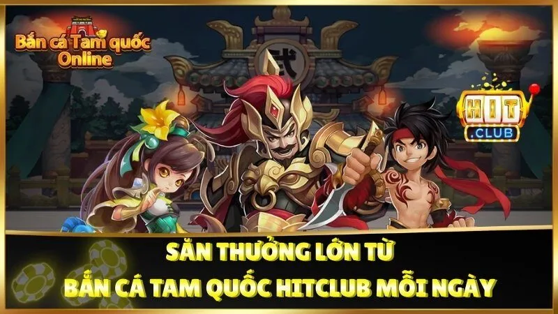 Săn Thưởng Lớn Từ Bắn Cá Tam Quốc Hitclub Mỗi Ngày